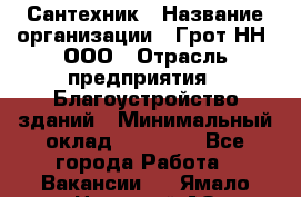 Сантехник › Название организации ­ Грот НН, ООО › Отрасль предприятия ­ Благоустройство зданий › Минимальный оклад ­ 25 000 - Все города Работа » Вакансии   . Ямало-Ненецкий АО,Губкинский г.